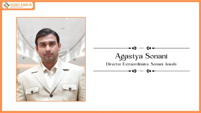 Passionate in Marketing - In Conversation With Mr. Agastya Sonani, Director Extraordinaire at Sonani Jewels